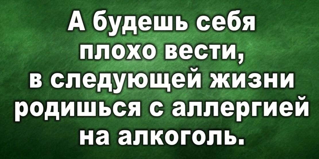 А будешь себя ппфХЁвести в следующей жизни родишься с аллергией на алкоголь