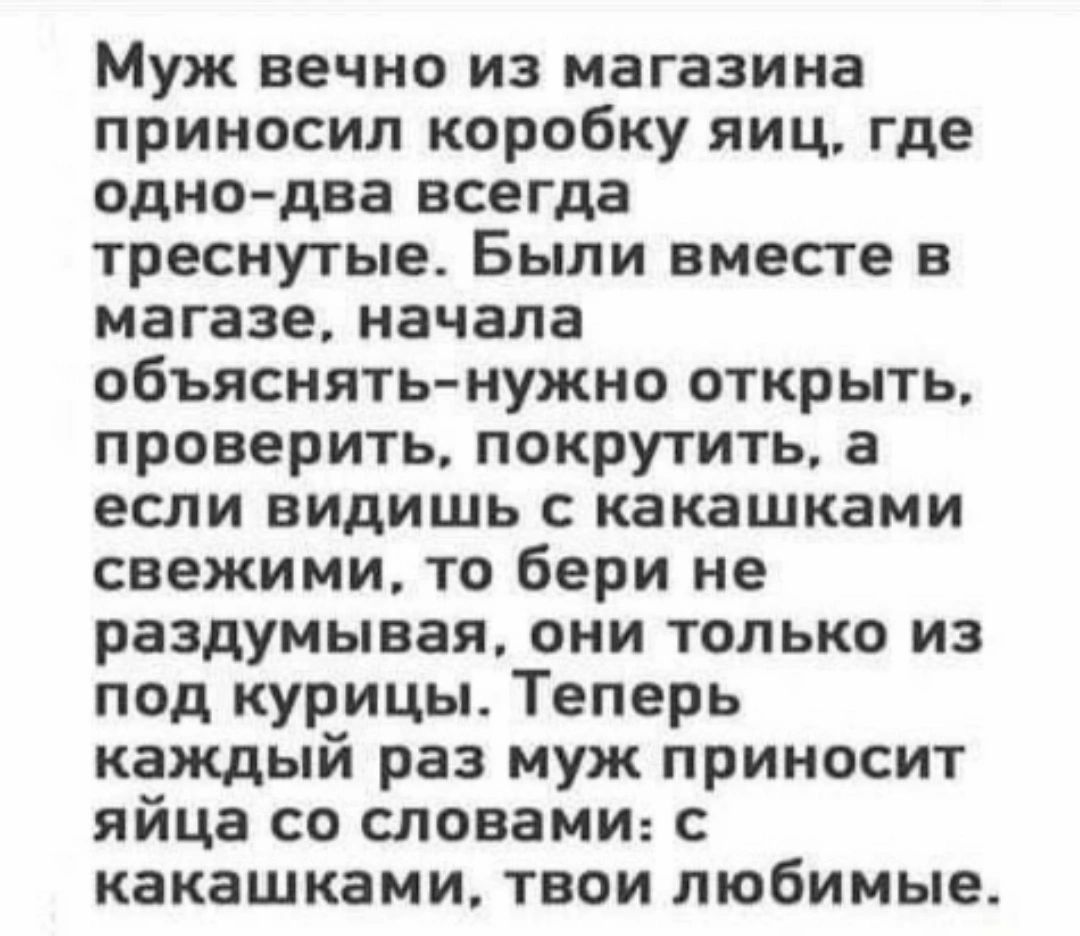 Муж вечно из магазина приносил коробку яиц где одно два всегда тресиутые Были вместе в магазе начала объяснять нужно открыть проверить покрутить а если видишь с какашками свежими то бери не раздумывая они только из под курицы Теперь каждый раз муж приносит яйца со словами с какашками твои любимые