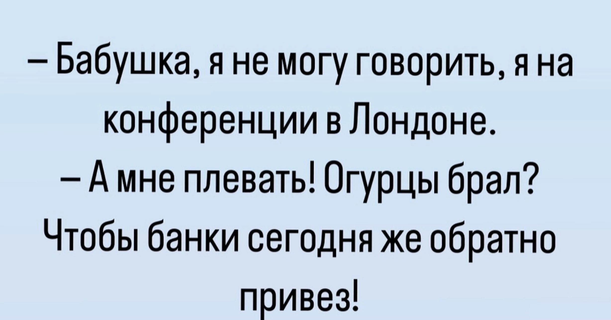 Бабушка я не могу говорить я на конференции вЛондоне А мне плевать Огурцы брал Чтобы банки сегодня же обратно привез