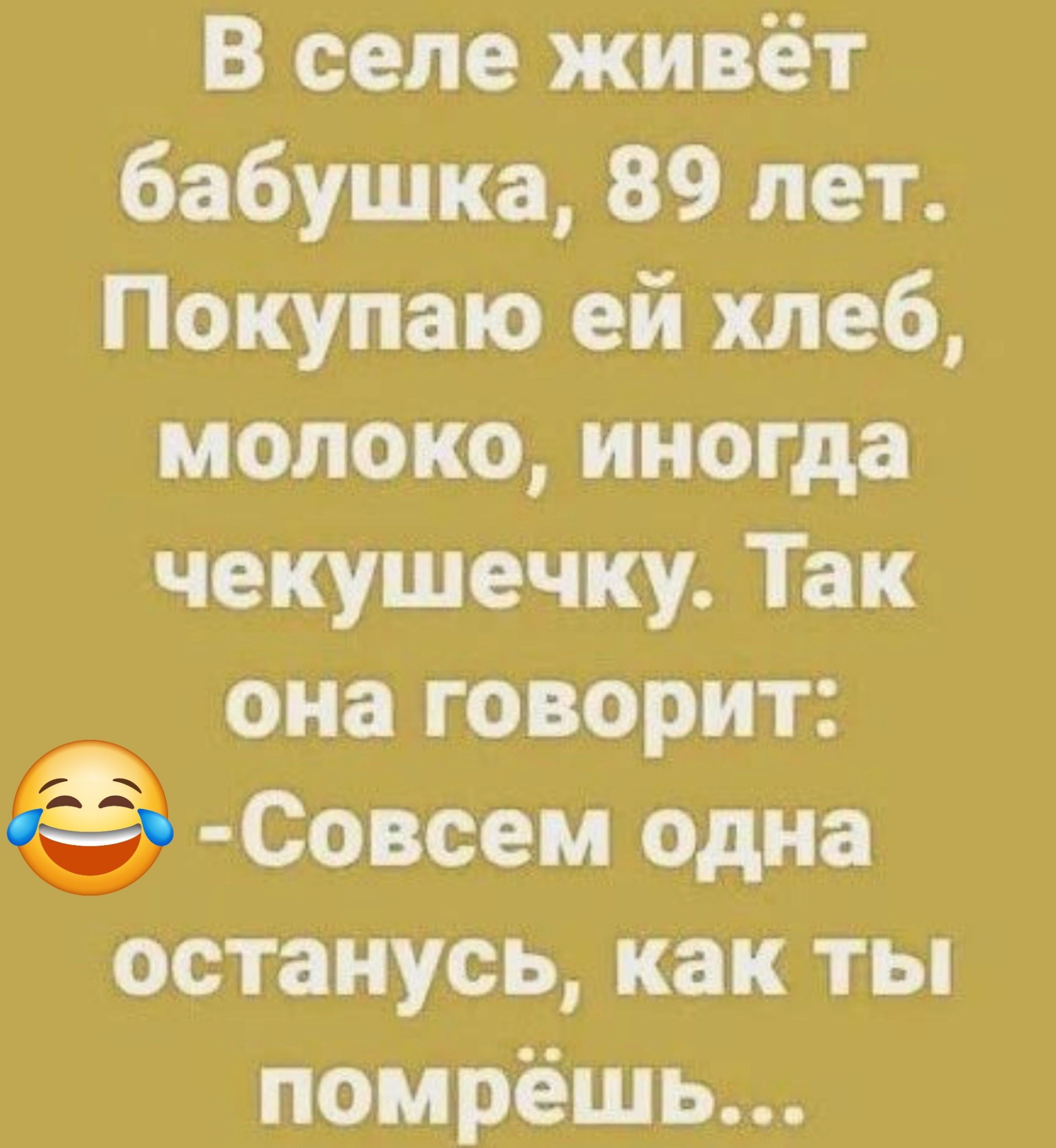 В селе живёт бабушка 89 лет Покупаю ей хлеб молоко иногда чекушечку Так она говорит Совсем одна останусь как ты помрёшь