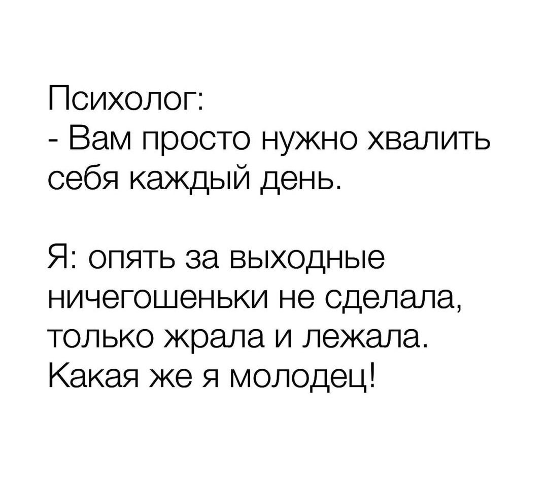 Психолог Вам просто нужно хвалить себя каждый день Я опять за выходные ничегошеньки не сделала только жрапа и лежала Какая же я молодец