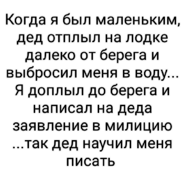 Когда я был маленьким дед отплыл на лодке далеко от берега и выбросил меня в воду Я доплыл до берега и написал на деда заявление в милицию так дед научил меня писать