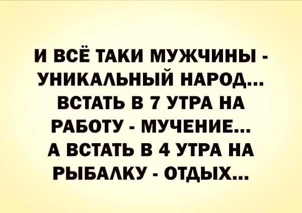 И ВСЁ ТАКИ МУЖЧИНЫ УНИКААЬНЫЙ НАРОД ВСТАТЬ В 7 УТРА НА РАБОТУ МУЧЕНИЕ А ВСТАТЬ В 4 УТРА НА РЫБААКУ ОТДЫХ