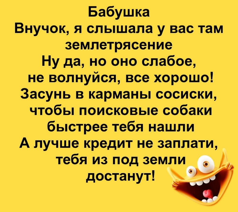 Бабушка Внучок я слышала у вас там землетрясение Ну да но оно слабое не волнуйся все хорошо Засунь в карманы сосиски Чтобы поисковые собаки быстрее тебя нашли А лучше кредит не заплати тебя из под земли _ достанут У