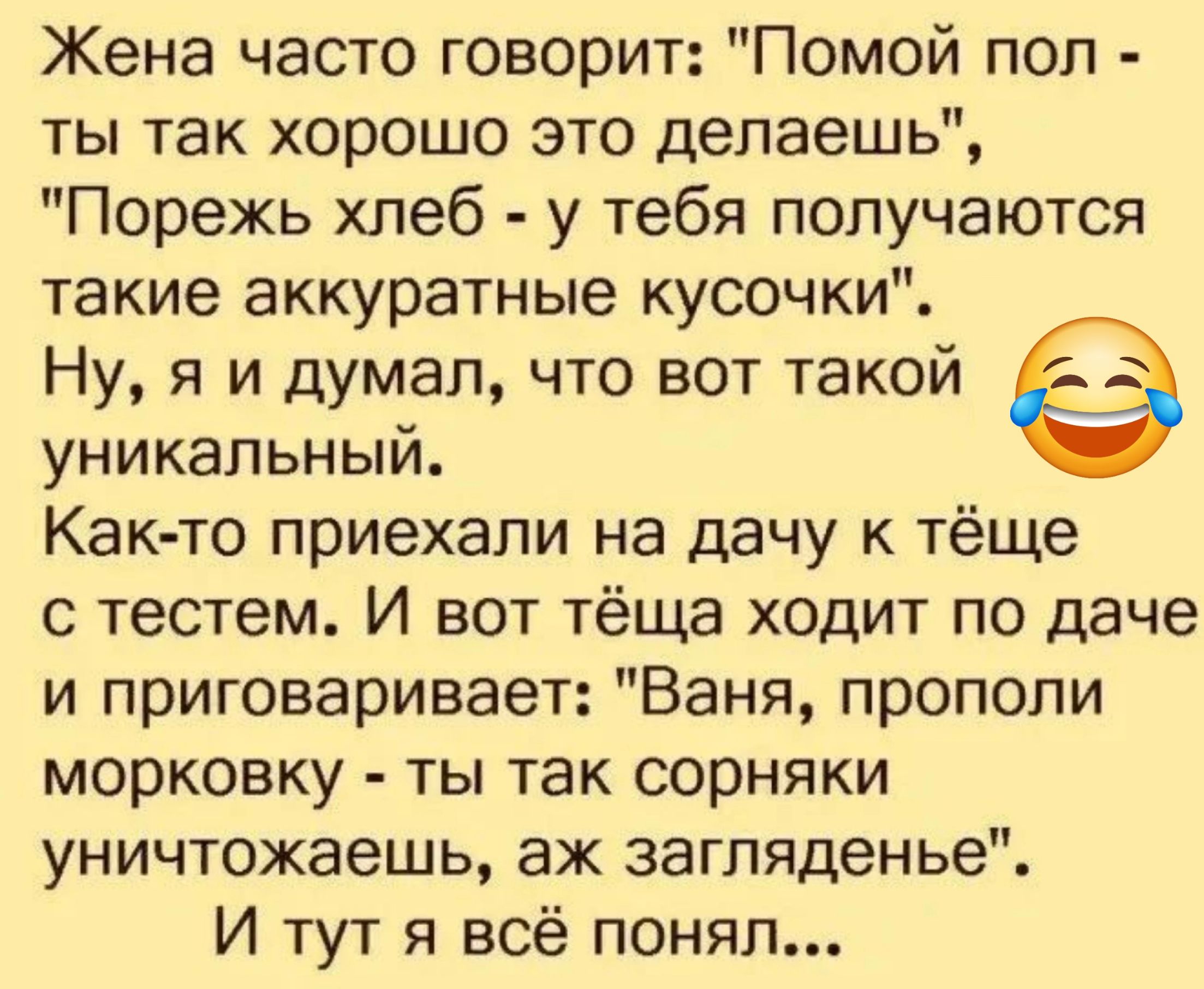 Жена часто говорит Помой поп ты так хорошо это делаешь Порежь хлеб у тебя получаются такие аккуратные кусочки Ну я и думал что вот такой уникальный Както приехали на дачу тёще с тестем И вот тёща ходит по даче и приговаривает Ваня прополи морковку ты так сорняки уничтожаешь аж загляденье И тут я всё понял