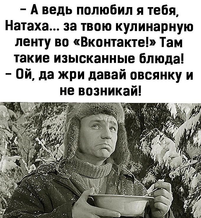 А ведь полюбил я тебя Натаха за твою кулинарную ленту во Вконтакте Там такие изысканные блюда Ой да жри давай овсянку и не возникай