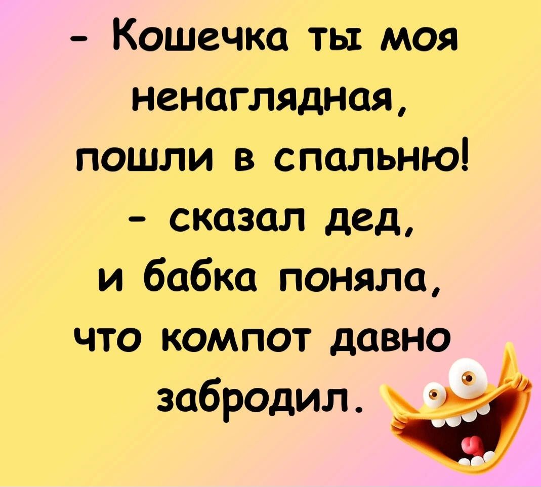 Кошечка ты моя ненаглядная пошли в спальню сказал дед и бабка поняла что компот давно забродил