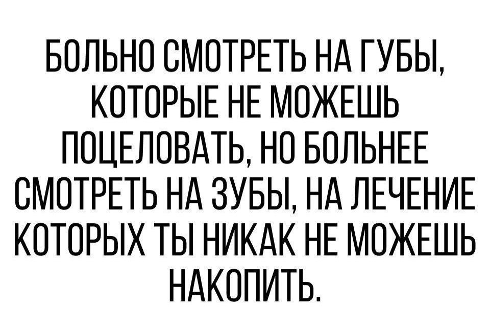 БОЛЬНО ОМОТРЕТЬ НА ГУБЫ КОТОРЫЕ НЕ МОЖЕШЬ ПОЦЕЛОВАТЬ НО БОЛЬНЕЕ СМОТРЕТЬ НА ЗУБЫ НА ЛЕЧЕНИЕ КОТОРЫХ ТЫ НИКАК НЕ МОЖЕШЬ НАКОПИТЬ