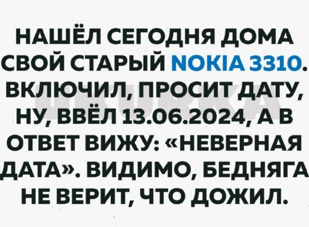 ндшЁл сегодня домд свой СТАРЫЙ мокм 3310 включил просит дАТУ ну ввёл 13062024 А в ответ ВИЖУ НЕВЕРНАЯ дАТА видимо ввднягд не верит что дожил