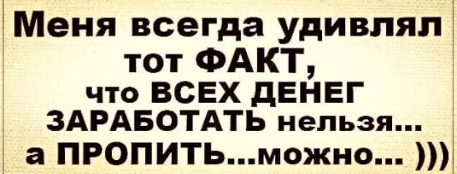 ЁМеня всегда удивлял тот ФАКТ что ВСЕХ дЕНЕГ ЗАРАБОТАТЬ нельзя а ПРОПИТЬможно