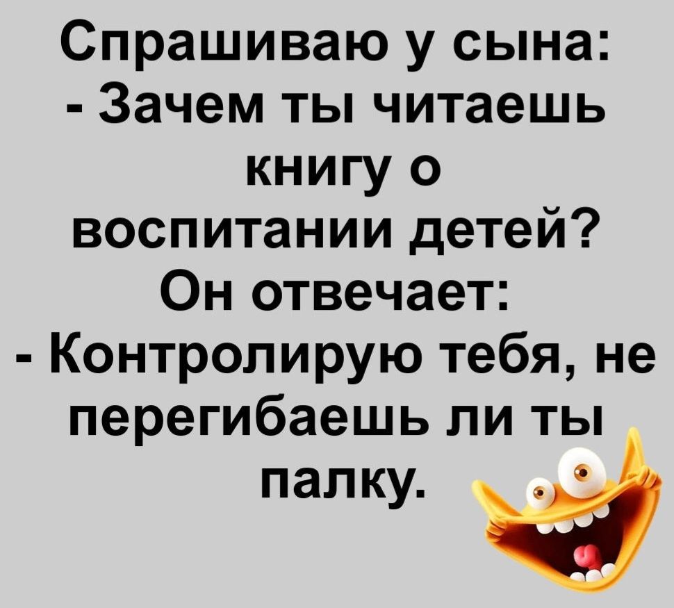 Спрашиваю у сына Зачем ты читаешь книгу о воспитании детей Он отвечает Контролирую тебя не перегибаешь ли ты палку