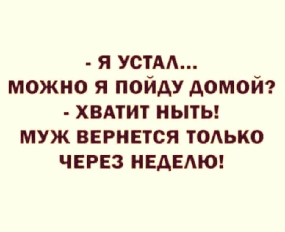 _ я устм можно я пойду домой хвдтит ныты муж вернется ТОАЬКО через иедедюг