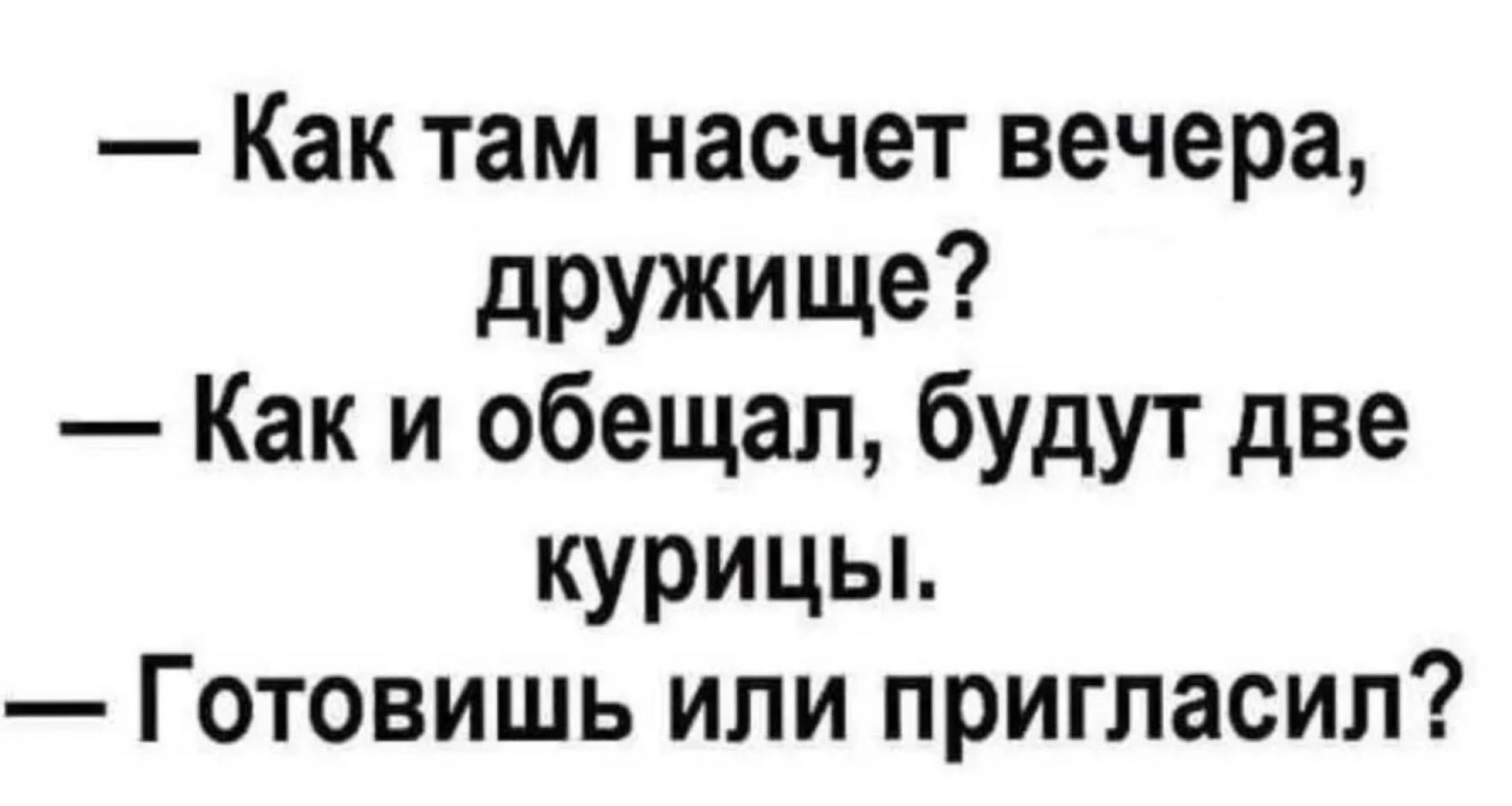 Как там насчет вечера дружище Как и обещал будут две курицьь Готовишь или пригласил