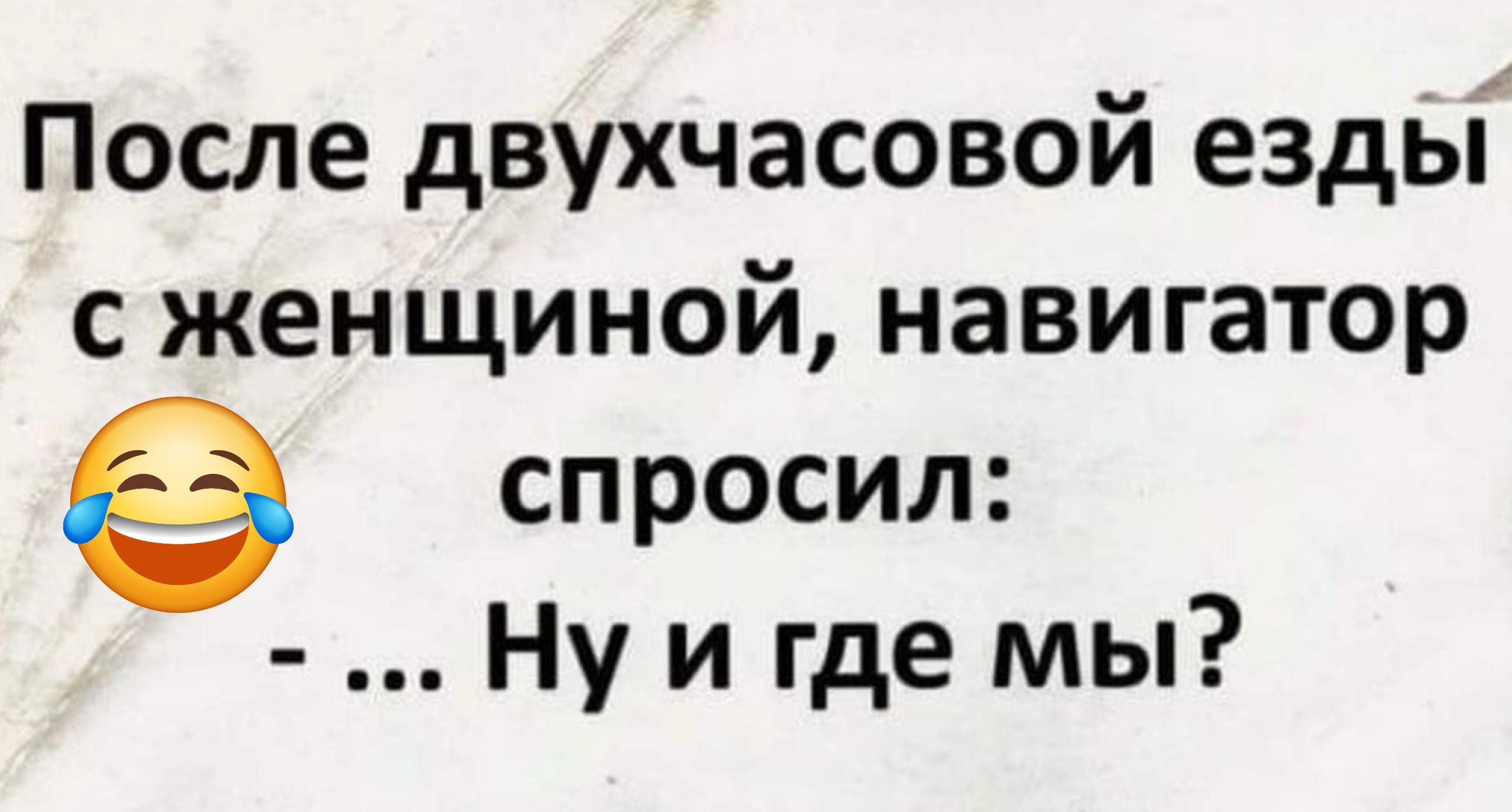 После двухчасовой езды с женщиной навигатор спросил Ну и где мы