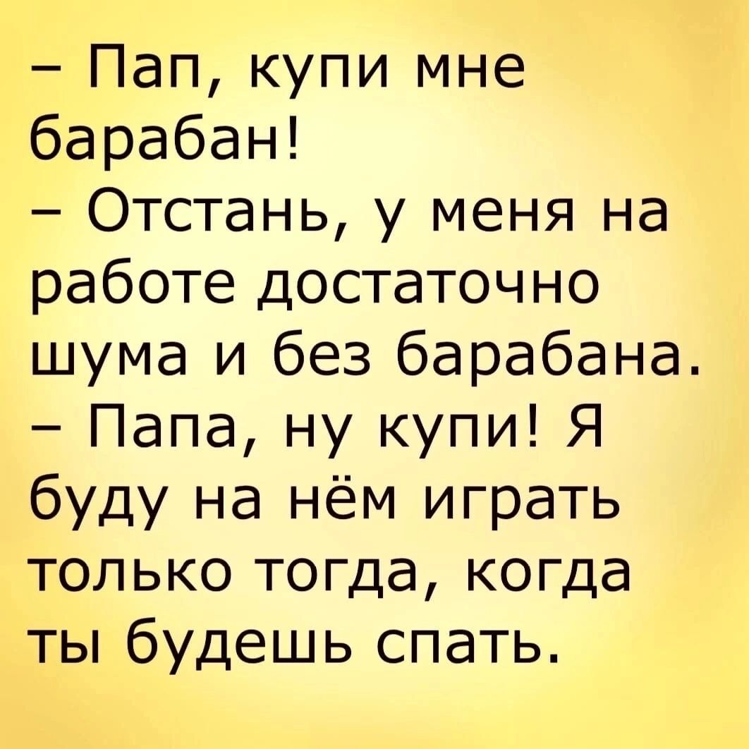 Пап купи мне барабан Отстань у меня на работе достаточно шума и без барабана Папа ну купи Я буду на нём играть только тогда когда ты будешь спать