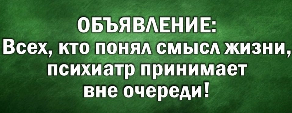 ОБ__ЪЯВ__ЕНИЕ Всех кто поняд смыс жизни психиатр принимает вне очереди