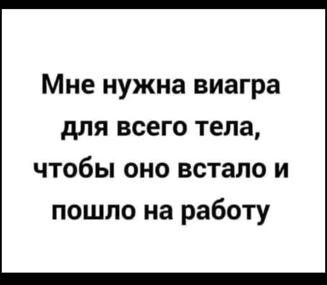 Мне нужна виагра для всего тела чтобы оно встало и пошло на работу