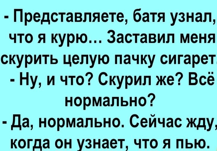 Представляете батя узнал что я курю Заставил меня скурить целую пачку сигарет Ну и что Скурил же Всё нормально Да нормально Сейчас жду когда он узнает что я пью