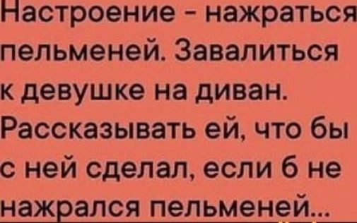 Настроение нажраться пельменей Завалиться к девушке на диван Рассказывать ей что бы с ней сделал если б не нажрался пельменей