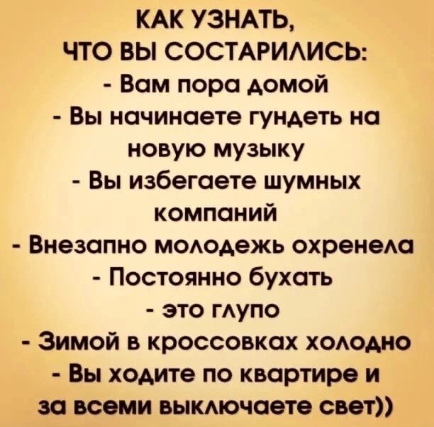 КАК УЗНАТЬ ЧТО ВЫ СОСТАРИАИСЬ Вам пора Аомой Вы начинаете гундеть на новую музыку Вы избегаете шумных компаний Внезапно мододежь охренеАа Постоянно бухать это ГАУПО Зимой в кроссовках хододно Вы ходите по квартире и законы выкАючавте свет