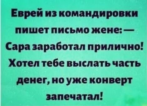 Еврей из командировки пишет письмо жене Сара заработал прилично Хотел тебе выслать часть денег но уже конверт ппечатал