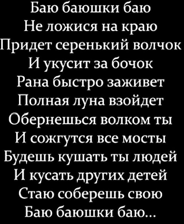 Баю баюшки баю Не ложися на краю Придет серенький волчок И укусит за бочок Рана быстро заживет Полная луна взойдет Обернешься волком ты И сожгутся все мосты Будешь кушать ты людей И кусать других детей Стаю соберешь свою Баю баюшки баю