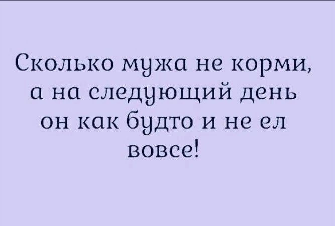 Сколько мужа не корми а на следнющий день он как будто и не ел вовсе