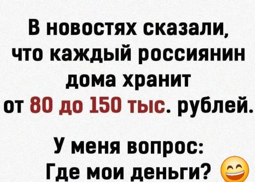 В новостях сказали что каждый россиянин дома хранит от 80 до 150 тыс рублей У меня вопрос Где мои деньги