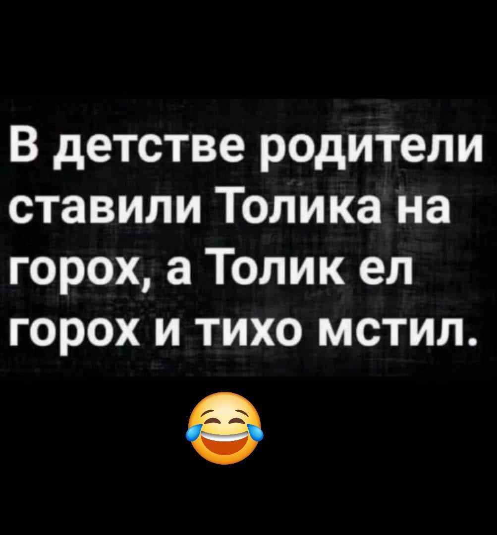 В детстве родители ставили Толика на горох а Толик ел горох и тихо мстил