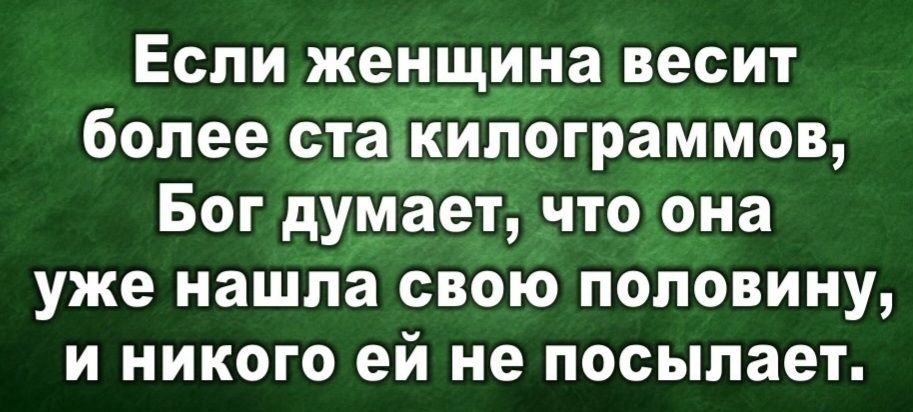 Если женщина весит более стадиипограммов Бог думает что она уже нашла свою половину и никого ей не посылает