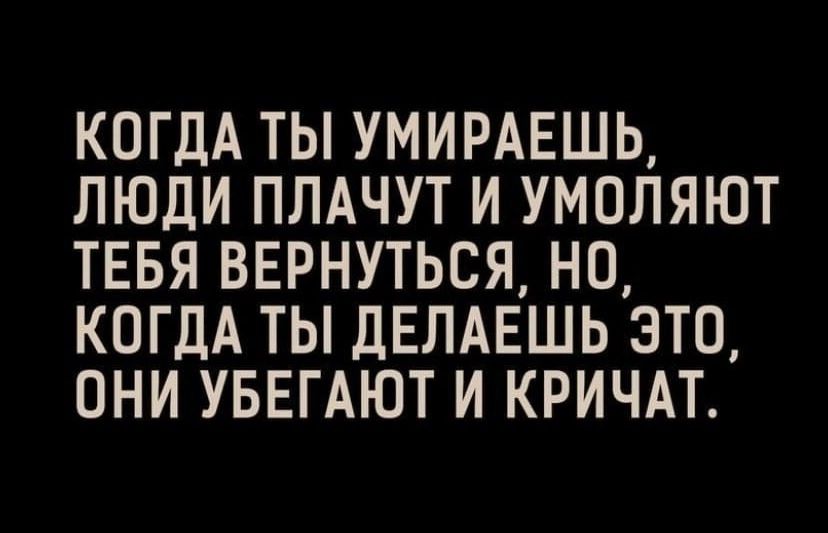 КОГДА ТЫ УМИРАЕШЬ ЛЮДИ ПЛАЧУТ И УМВЛЯЮТ ТЕБЯ ВЕРНУТЬСЯ НО КОГДА ТЫ дЕЛАЕШЬ ЭТО ОНИ УБЕГАЮТ И КРИЧАТ