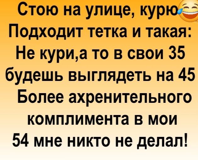 Стою на улице курю Подходит тетка и такая Не куриа то в свои 35 будешь выглядеть на 45 Более ахренительного комплимента в мои 54 мне никто не делал