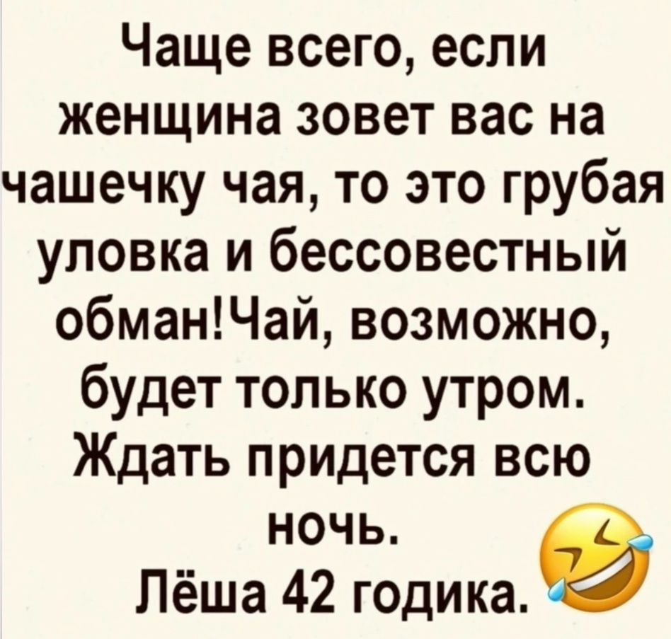 Чаще всего если женщина зовет вас на чашечку чая то это грубая уловка и бессовестный обманЧай возможно будет только утром Ждать придется всю ночь Лёша 42 годика