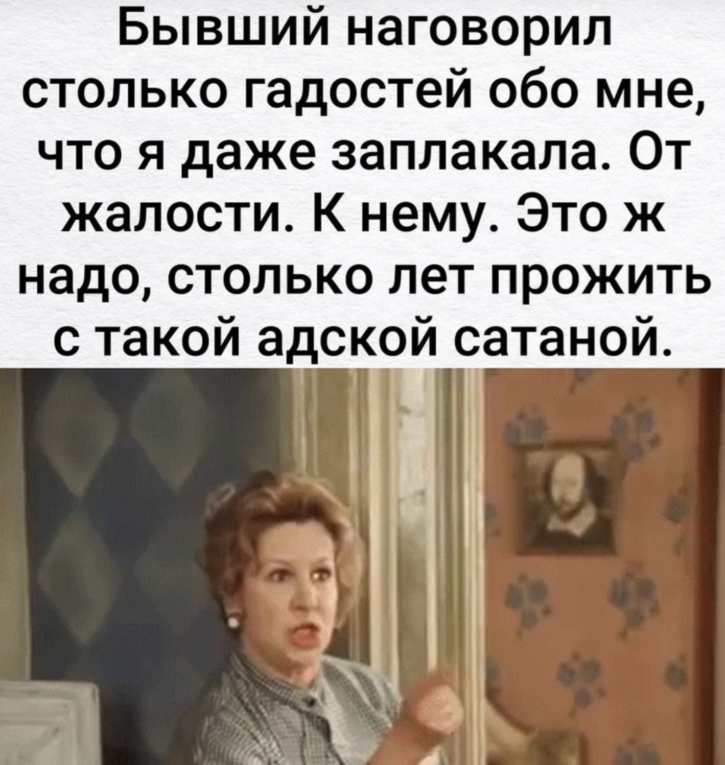 Бывший наговорил столько гадостей обо мне что я даже заплакала От жалости К нему Это ж надо столько лет прожить с такой адской сатаной