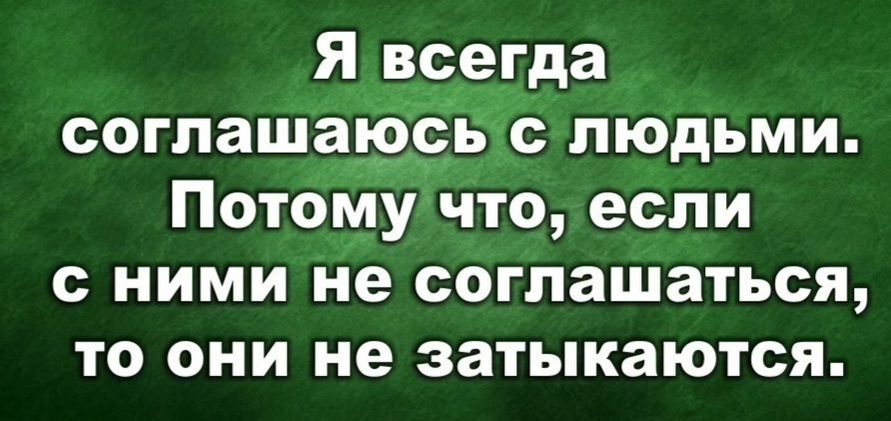 Я всегда соглашавіёвдс людьми Потому что если с ними не соглашаться то они не затыкаются