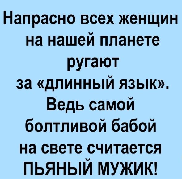 Напрасно всех женщин на нашей планете ругают за длинный язык Ведь самой болтливой бабой на свете считается пьяный МУЖИК