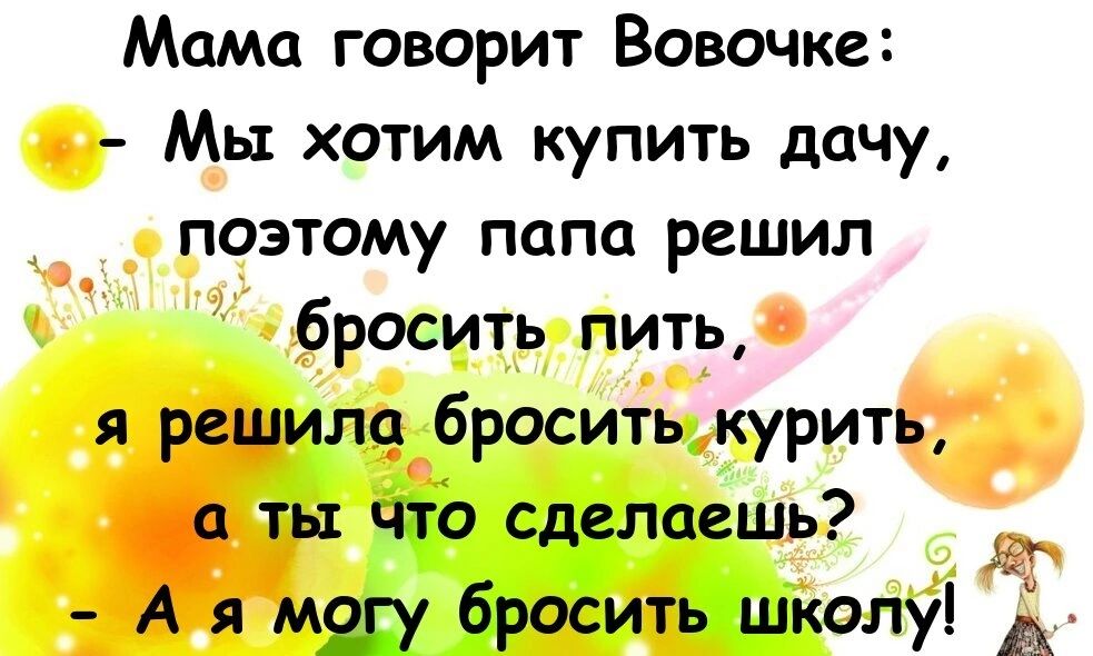 Мама говорит Вовочка Мы хотим купить дачу поэтому папа решил бросить пить я решила бросить курить _а ть что сделаешь А меду бросить шкопуід