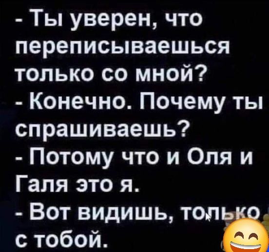 Ты уверен что переписываешься только со мной Конечно Почему ты спрашиваешь Потому что и Оля и Галя это я Вот видишь толь с тобой