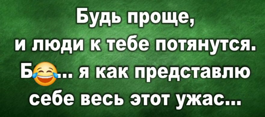 Будь проще и людИ ютебе потянутся Б Я как представлю себе весь этот ужас