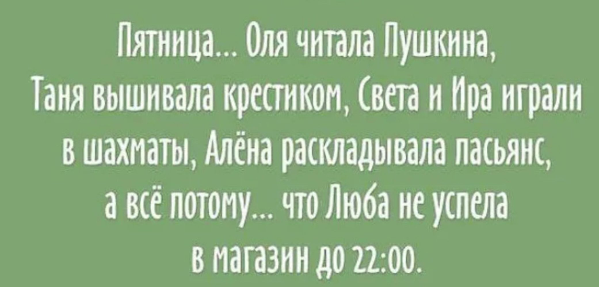 Пятница Оля читала Пушкина Таня вышнивала крестиком Света н Ира нгралн в шахматы Алёна раскладывала ласьянс а всё потому что Люба не успела в Магазин до 2200