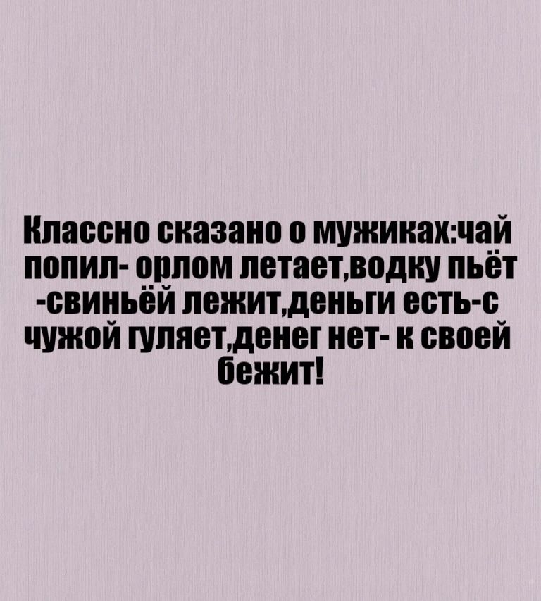 Классно сказано о мужикахчай попил оплом летаетводку пьёт свиньёй лежитденыги есть с чужой гуляетденег нет к своей бежит