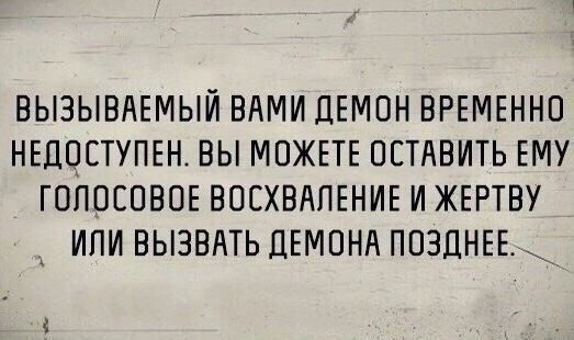 ВЫЗЫВАЕМЫЙ ВАМИ ДЕМОН ВРЕМЕННО НЕДОСТУПЕН ВЫ МОЖЕТЕ ОСТАВИТЬ ЕМУ ГОЛОСОВОЕ ВОСХВАЛЕНИЕ И ЖЕРТВУ ИЛИ ВЫЗВАТЬ ДЕМОНА ПОЗДНЕЕ