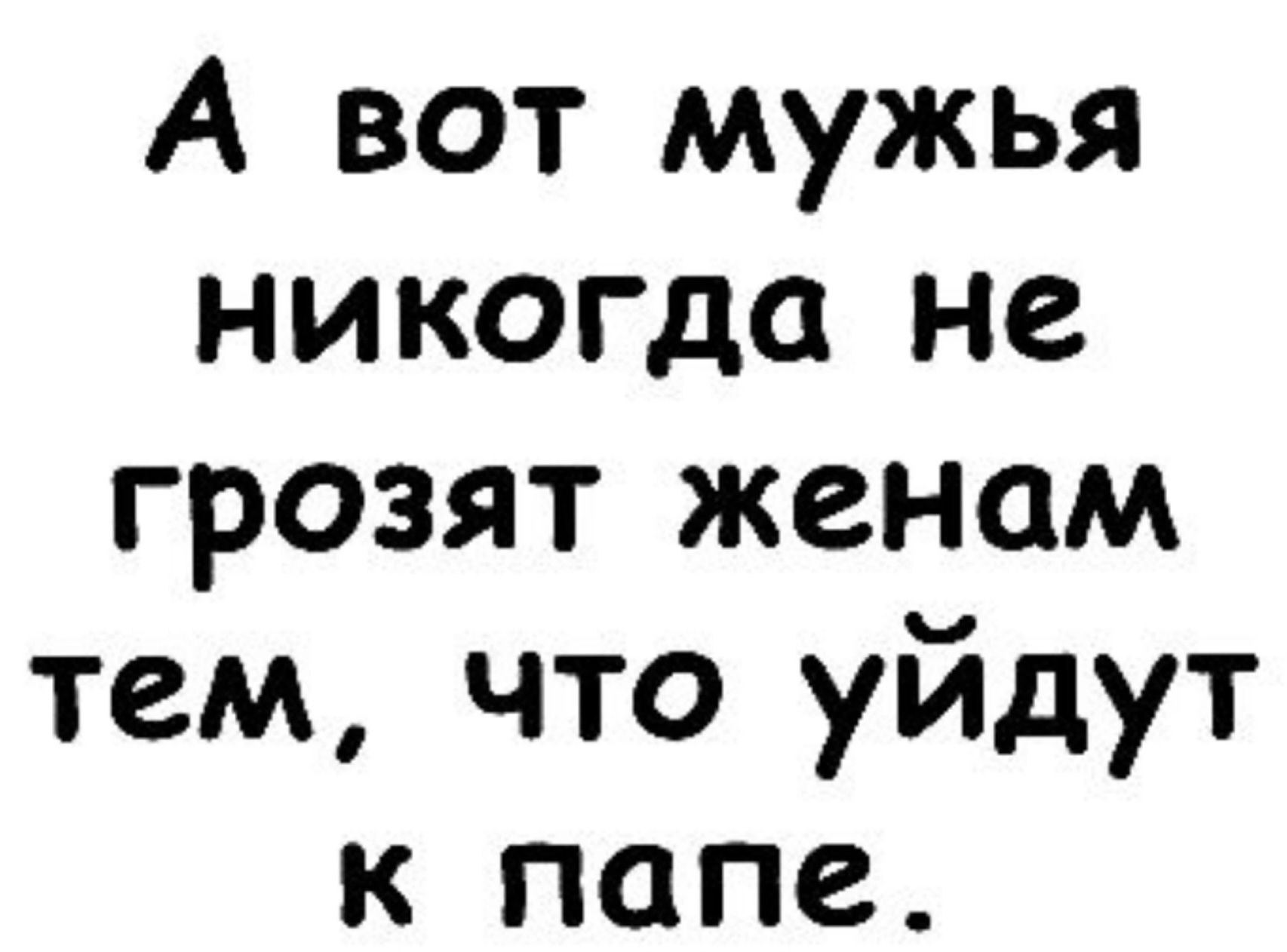 А вот мужья никогда не грозят женам тем что уйдут к папе