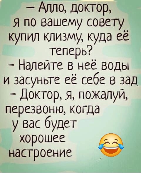 Алло доктор я по вашему совету купил клизму куда её теперь Налейте в неё воды и засуньте её себе в зад Доктор я пожалуй перезвоню когда у вас будет хорошее Е настроение