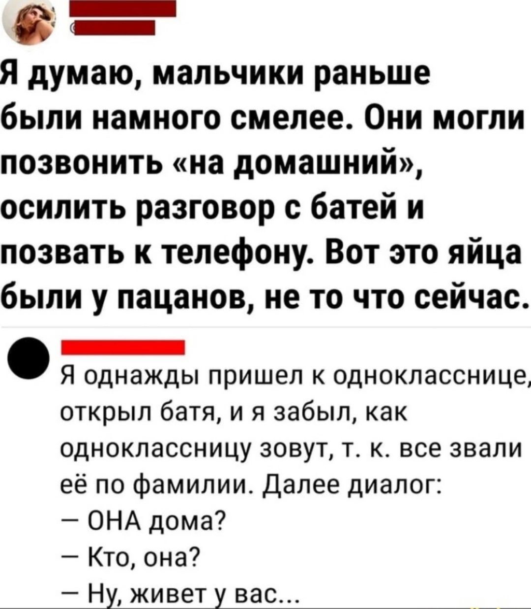 Я думаю мальчики раньше были намного смелее Они могли позвонить на домашний осилить разговор с батей и позвать к телефону Вот это яйца были у пацанов не то что сейчас Я однажды пришел к однокласснице открыл батя и я забыл как одноклассницу зовут т к все звали её по фамилии Далее диалог ОНА дома Кто она Ну живет у вас