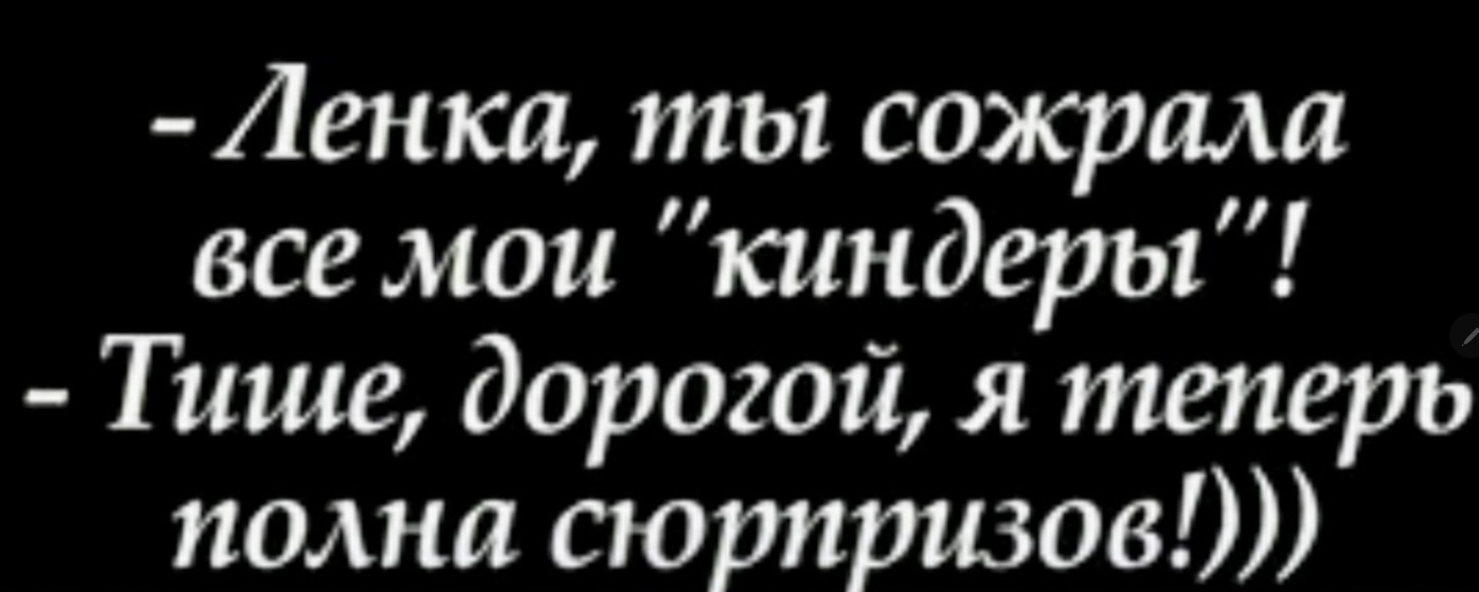 Ленка ты сожрала все мои киндеры Тише дорогой я теперь полна сюрпризов