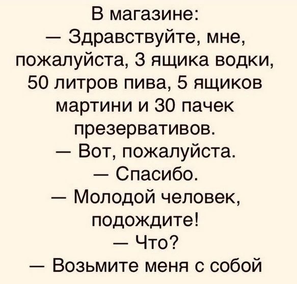 В магазине Здравствуйте мне пожалуйста 3 ящика водки 50 литров пива 5 ящиков мартини и 30 пачек презервативов Вот пожалуйста Спасибо Молодой человек подождите Что Возьмите меня с собой