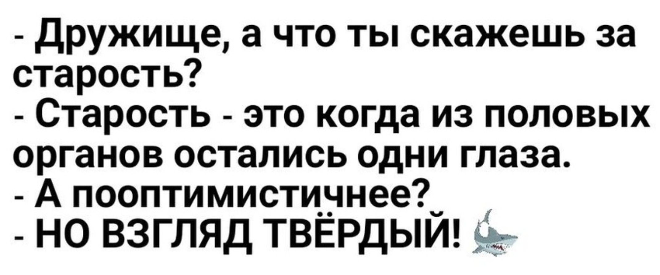 Дружище а что ты скажешь за старость Старость это когда из половых органов остались одни глаза А пооптимистичнее_ НО ВЗГЛЯД ТВЁРДЫЙ