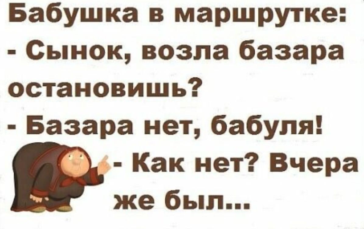 Бабушка в маршрутке Сынок возла базара остановишь Базара нет бабуля Как нет Вчера же был