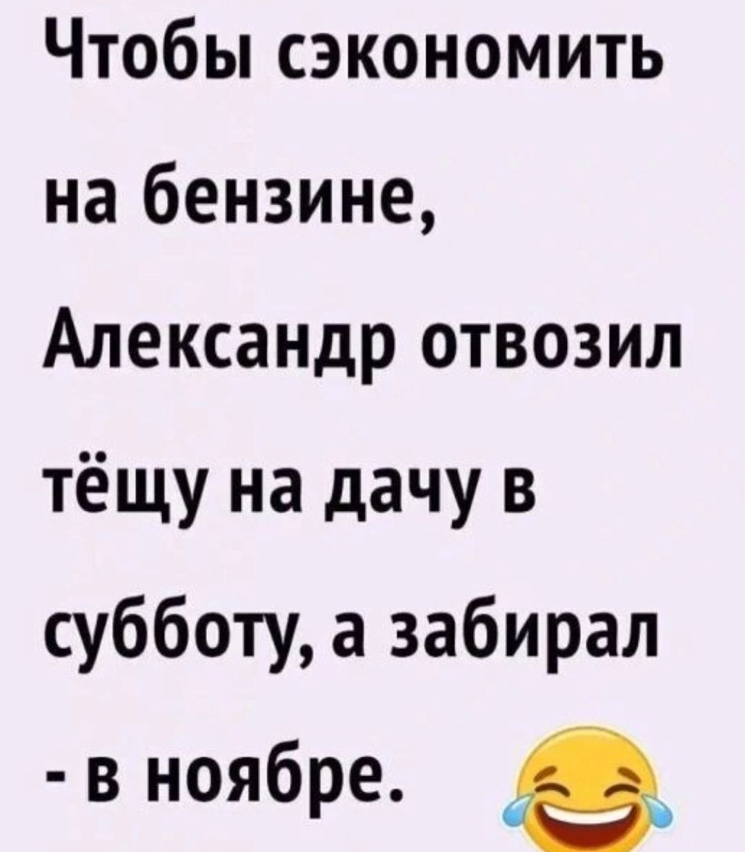 Чтобы сэкономить на бензине Александр отвозил тёщу на дачу в субботу а забирал в ноябре е_